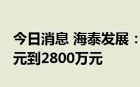 今日消息 海泰发展：预计上半年亏损2200万元到2800万元