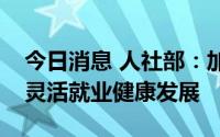 今日消息 人社部：加强零工市场建设，支持灵活就业健康发展