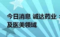 今日消息 诚达药业：目前公司相关产品未涉及医美领域