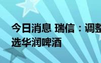 今日消息 瑞信：调整啤酒股目标价，行业首选华润啤酒