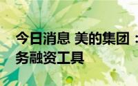今日消息 美的集团：申请统一注册多品种债务融资工具