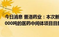 今日消息 普洛药业：本次新投入使用的车间为设计年产能5000吨的医药中间体项目目前已开始投产