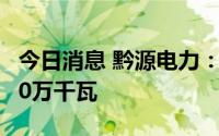 今日消息 黔源电力：公司在建水光互补项目20万千瓦