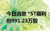 今日消息 *ST顺利：第一大股东减持公司股份991.23万股