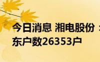 今日消息 湘电股份：截至7月20日，公司股东户数26353户