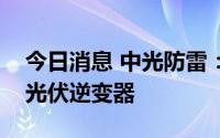 今日消息 中光防雷：公司防雷产品批量应用光伏逆变器