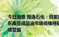 今日消息 恒逸石化：目前原油加工设计产能800万吨/年，东南亚成品油市场将维持超景气格局，公司文莱炼厂有望持续受益