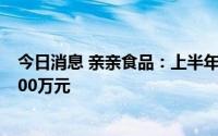 今日消息 亲亲食品：上半年预期录得综合纯利不超人民币500万元