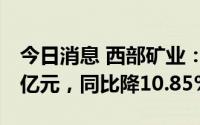 今日消息 西部矿业：上半年营业收入170.43亿元，同比降10.85%