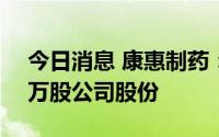 今日消息 康惠制药：控股股东新增质押333万股公司股份