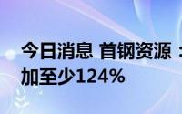 今日消息 首钢资源：预计上半年净利同比增加至少124%