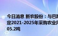 今日消息 新农股份：与巴斯夫柬埔寨签订产品分销协议，约定2021-2025年采购农业用药噻唑锌总量171千升 折合约205.2吨