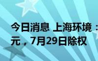 今日消息 上海环境：拟派发现金红利1.12亿元，7月29日除权