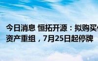 今日消息 恒拓开源：拟购买亿迅信息51%股权预计构成重大资产重组，7月25日起停牌