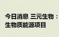 今日消息 三元生物：拟2亿元投资建设智能化生物质能源项目