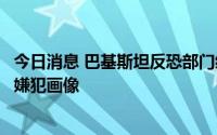 今日消息 巴基斯坦反恐部门绘制卡拉奇大学孔子学院袭击案嫌犯画像