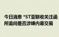 今日消息 *ST亚联收关注函：10日内三次股票异动，被深交所追问是否涉嫌内幕交易