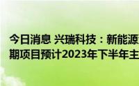今日消息 兴瑞科技：新能源汽车零部件产业基地建设项目一期项目预计2023年下半年主体工程完成建造