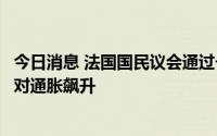 今日消息 法国国民议会通过一项法案，以帮助低收入家庭应对通胀飙升