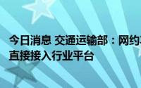 今日消息 交通运输部：网约车平台公司传输运营服务数据应直接接入行业平台