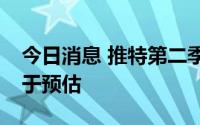今日消息 推特第二季度营收11.8亿美元，低于预估