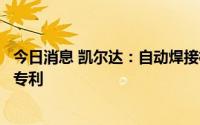 今日消息 凯尔达：自动焊接机器人的伺服送丝装置取得发明专利