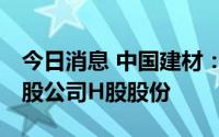 今日消息 中国建材：控股股东增持4145.6万股公司H股股份