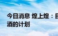 今日消息 煌上煌：目前暂无收购四特酒或习酒的计划