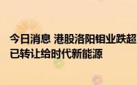今日消息 港股洛阳钼业跌超5%，子公司KFM控股25%股权已转让给时代新能源