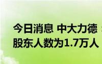 今日消息 中大力德：截止到7月20日，公司股东人数为1.7万人