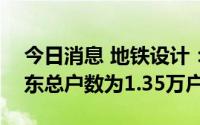 今日消息 地铁设计：截至7月20日，公司股东总户数为1.35万户