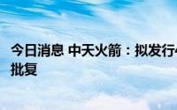 今日消息 中天火箭：拟发行4.95亿元可转债券获证监会核准批复