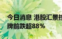 今日消息 港股汇景控股在香港暂停交易，停牌前跌超88%