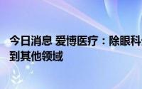 今日消息 爱博医疗：除眼科外，不排除将产品线进一步延伸到其他领域
