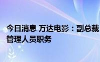 今日消息 万达电影：副总裁卜义飞因工作变动不再担任高级管理人员职务