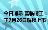 今日消息 富临精工：156.6万股限制性股票将于7月26日解锁上市