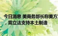 今日消息 美商务部长称美方对台芯片依赖难以为继且不安全，需立法支持本土制造