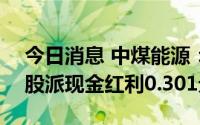 今日消息 中煤能源：拟于7月29日除权，每股派现金红利0.301元