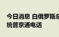 今日消息 白俄罗斯总统卢卡申科与俄罗斯总统普京通电话