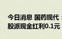 今日消息 国药现代：拟于7月29日除权，每股派现金红利0.1元