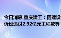 今日消息 重庆建工：因建设工程施工合同纠纷，子公司提起诉讼追讨2.92亿元工程款等