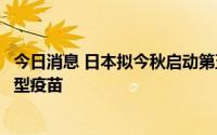 今日消息 日本拟今秋启动第五剂新冠疫苗接种，计划采用新型疫苗