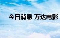 今日消息 万达电影：选举张霖为董事长