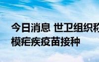 今日消息 世卫组织称将在非洲大陆开展大规模疟疾疫苗接种