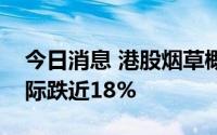 今日消息 港股烟草概念股部分走低，华宝国际跌近18%