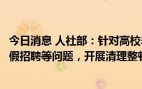 今日消息 人社部：针对高校毕业生就业中存在就业歧视、虚假招聘等问题，开展清理整顿