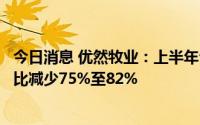 今日消息 优然牧业：上半年公司权益持有人应占利润预计同比减少75%至82%
