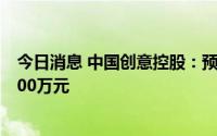 今日消息 中国创意控股：预期上半年亏损不超过约人民币800万元