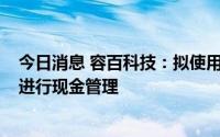 今日消息 容百科技：拟使用不超2.8亿元暂时闲置募集资金进行现金管理