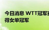 今日消息 WTT冠军赛：力克队友，王曼昱赢得女单冠军